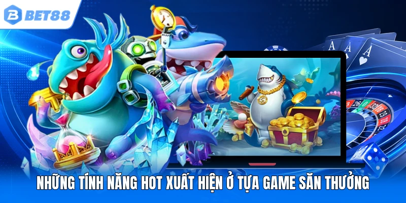 Những tính năng hot xuất hiện ở tựa game săn thưởng